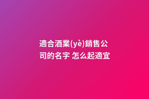 適合酒業(yè)銷售公司的名字 怎么起適宜-第1張-公司起名-玄機派